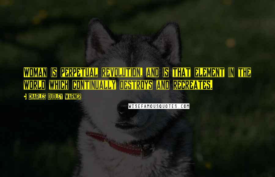 Charles Dudley Warner Quotes: Woman is perpetual revolution, and is that element in the world which continually destroys and recreates.