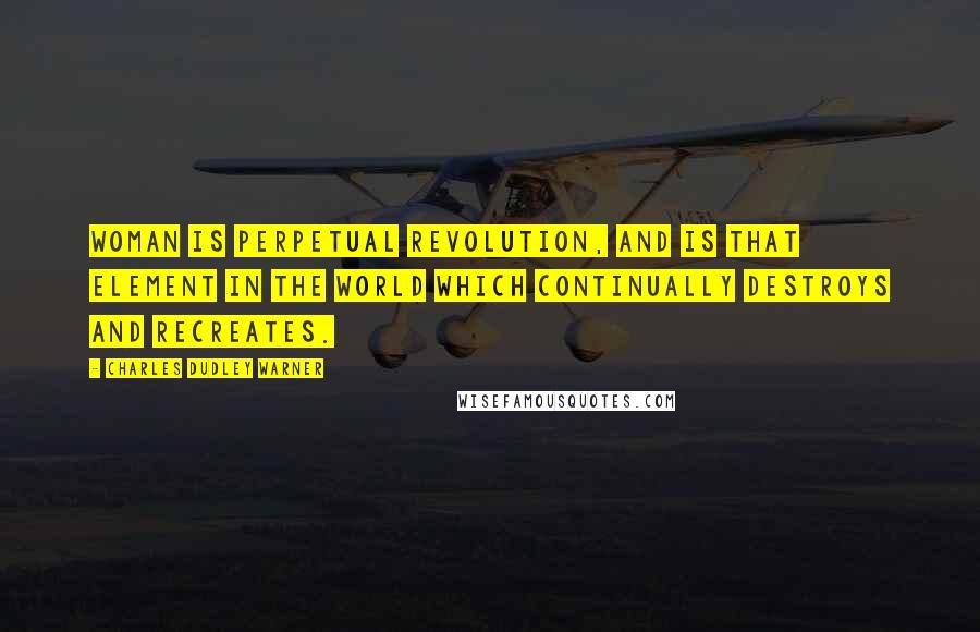 Charles Dudley Warner Quotes: Woman is perpetual revolution, and is that element in the world which continually destroys and recreates.