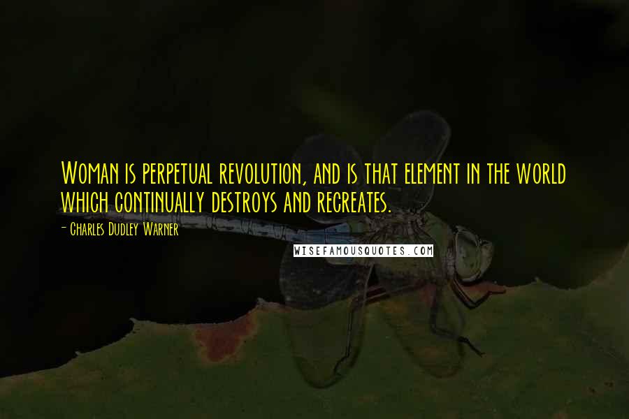 Charles Dudley Warner Quotes: Woman is perpetual revolution, and is that element in the world which continually destroys and recreates.