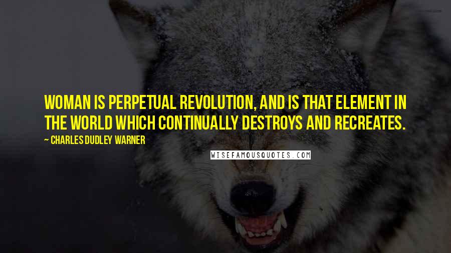 Charles Dudley Warner Quotes: Woman is perpetual revolution, and is that element in the world which continually destroys and recreates.