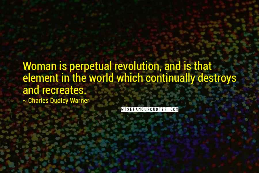 Charles Dudley Warner Quotes: Woman is perpetual revolution, and is that element in the world which continually destroys and recreates.