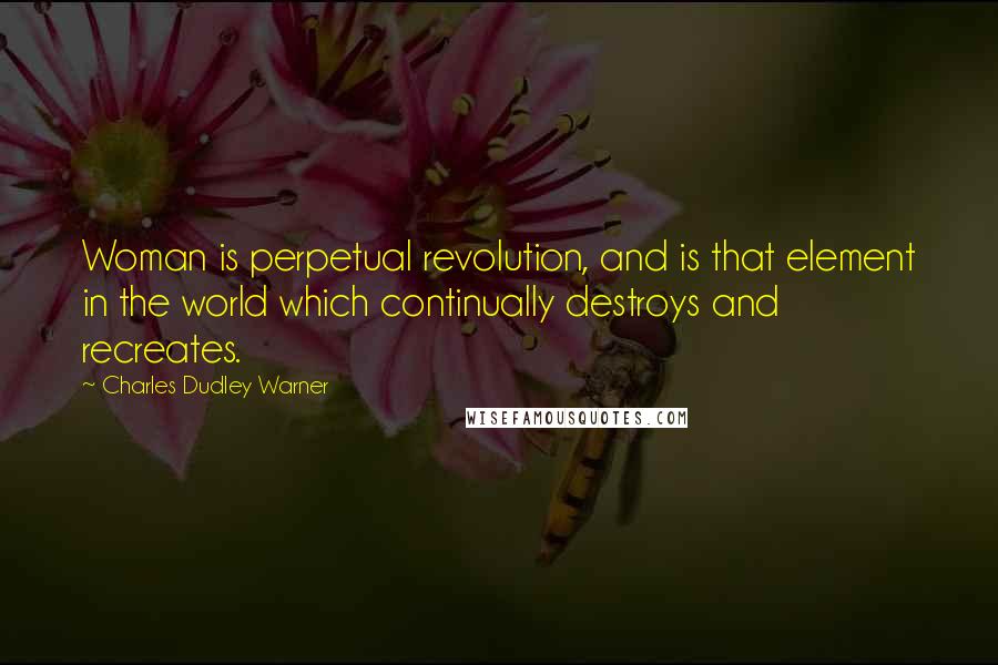 Charles Dudley Warner Quotes: Woman is perpetual revolution, and is that element in the world which continually destroys and recreates.