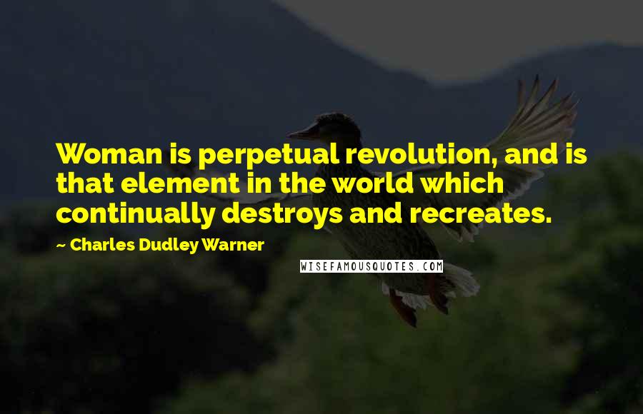 Charles Dudley Warner Quotes: Woman is perpetual revolution, and is that element in the world which continually destroys and recreates.