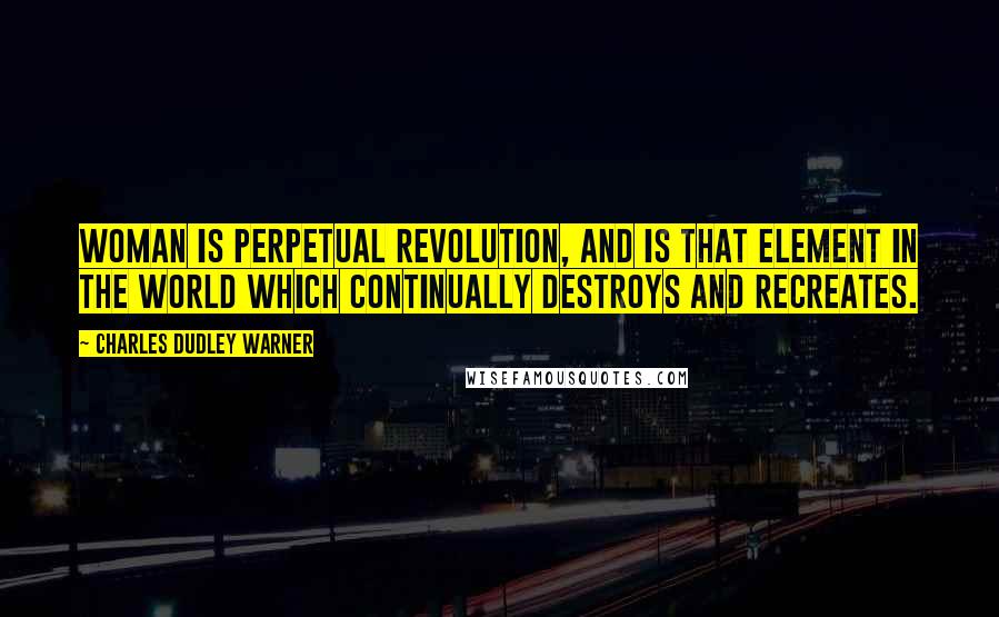 Charles Dudley Warner Quotes: Woman is perpetual revolution, and is that element in the world which continually destroys and recreates.