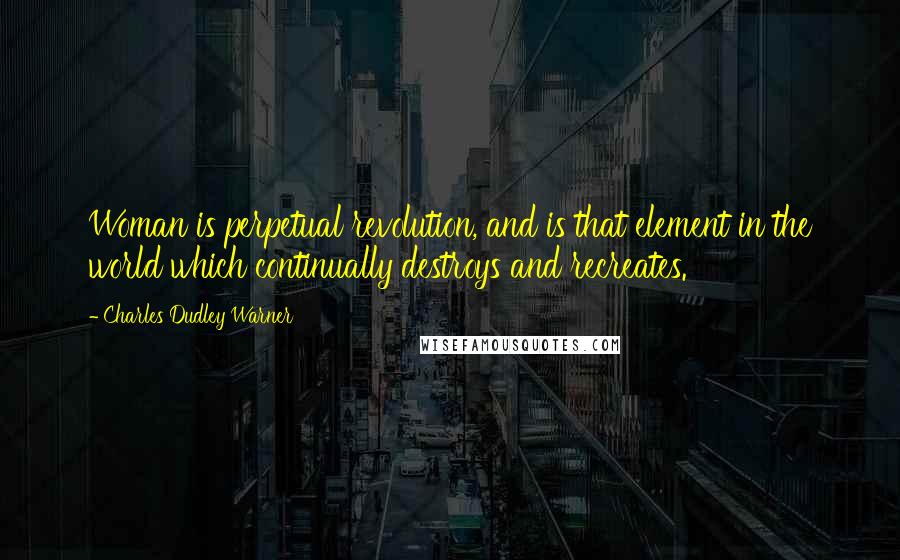 Charles Dudley Warner Quotes: Woman is perpetual revolution, and is that element in the world which continually destroys and recreates.