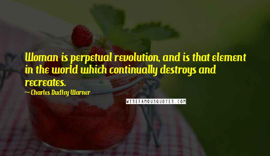 Charles Dudley Warner Quotes: Woman is perpetual revolution, and is that element in the world which continually destroys and recreates.