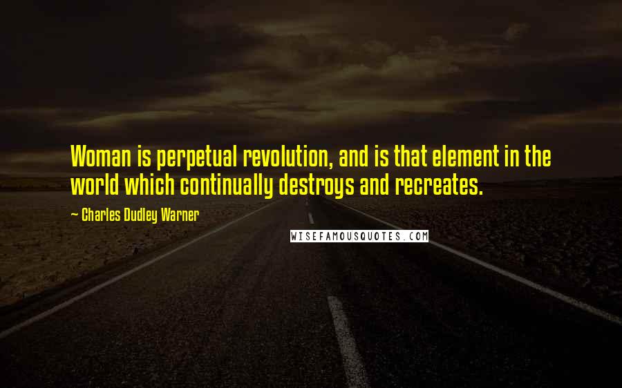 Charles Dudley Warner Quotes: Woman is perpetual revolution, and is that element in the world which continually destroys and recreates.