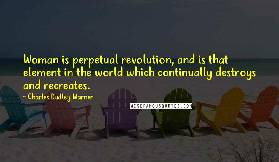 Charles Dudley Warner Quotes: Woman is perpetual revolution, and is that element in the world which continually destroys and recreates.