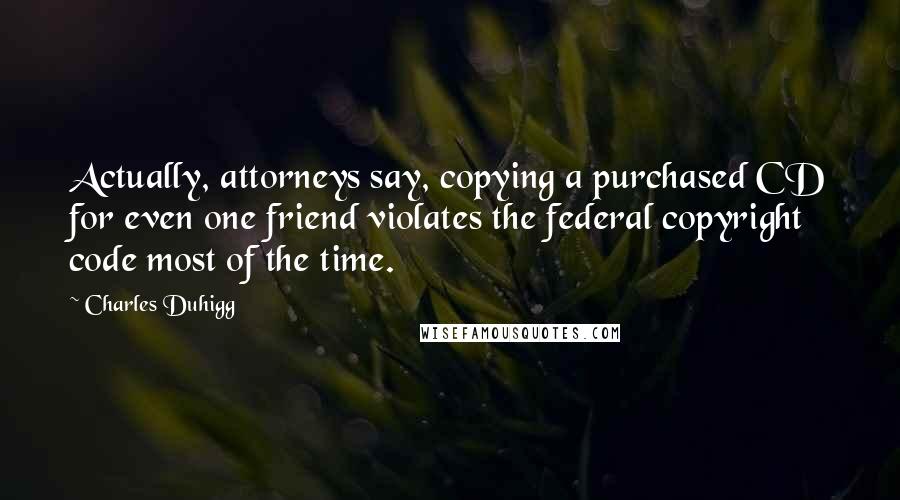 Charles Duhigg Quotes: Actually, attorneys say, copying a purchased CD for even one friend violates the federal copyright code most of the time.