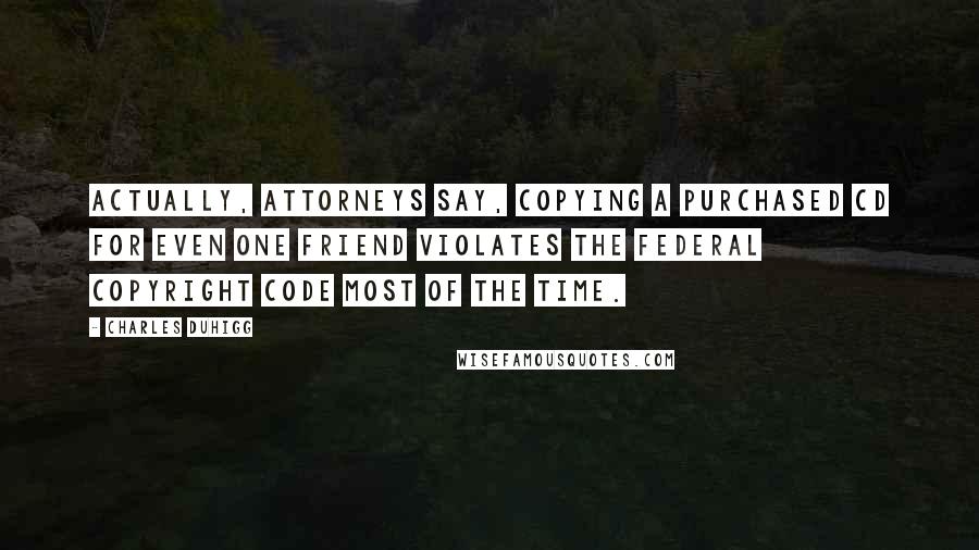 Charles Duhigg Quotes: Actually, attorneys say, copying a purchased CD for even one friend violates the federal copyright code most of the time.