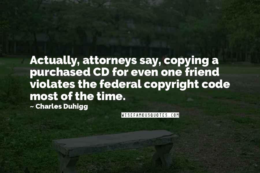 Charles Duhigg Quotes: Actually, attorneys say, copying a purchased CD for even one friend violates the federal copyright code most of the time.