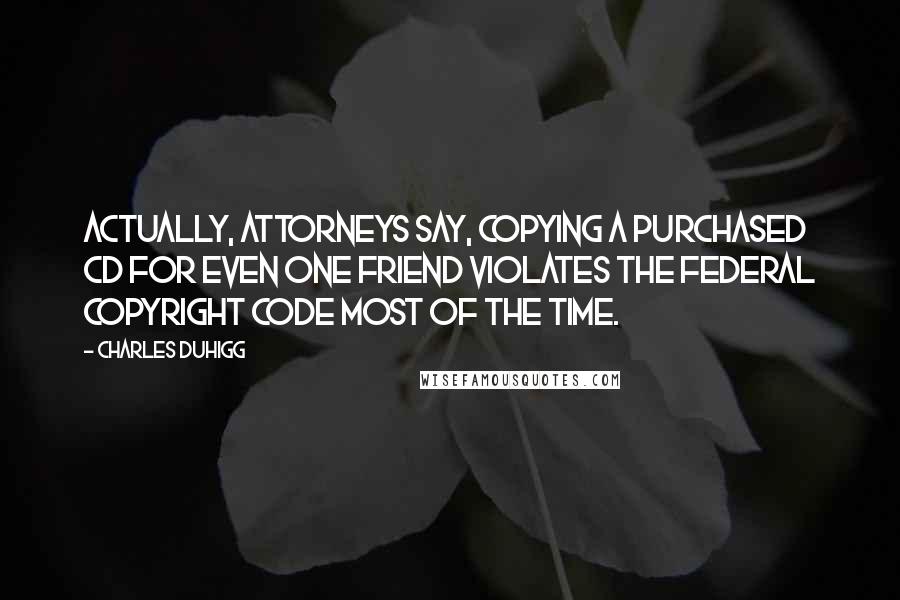 Charles Duhigg Quotes: Actually, attorneys say, copying a purchased CD for even one friend violates the federal copyright code most of the time.