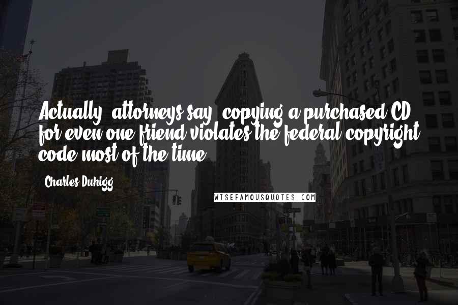 Charles Duhigg Quotes: Actually, attorneys say, copying a purchased CD for even one friend violates the federal copyright code most of the time.
