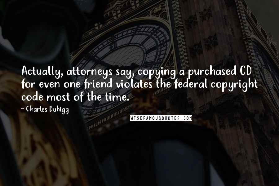 Charles Duhigg Quotes: Actually, attorneys say, copying a purchased CD for even one friend violates the federal copyright code most of the time.