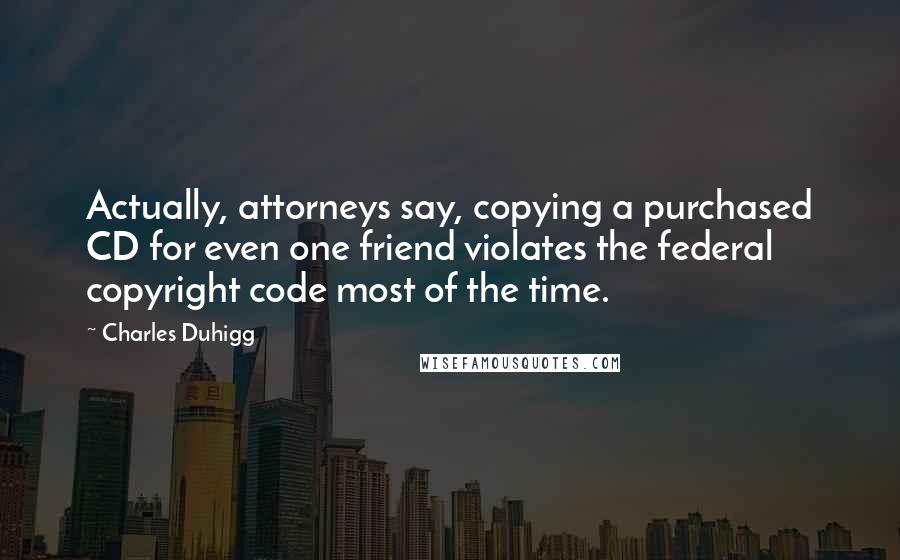 Charles Duhigg Quotes: Actually, attorneys say, copying a purchased CD for even one friend violates the federal copyright code most of the time.