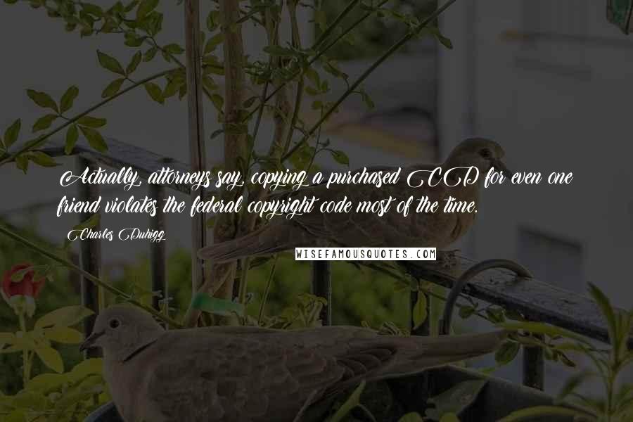 Charles Duhigg Quotes: Actually, attorneys say, copying a purchased CD for even one friend violates the federal copyright code most of the time.