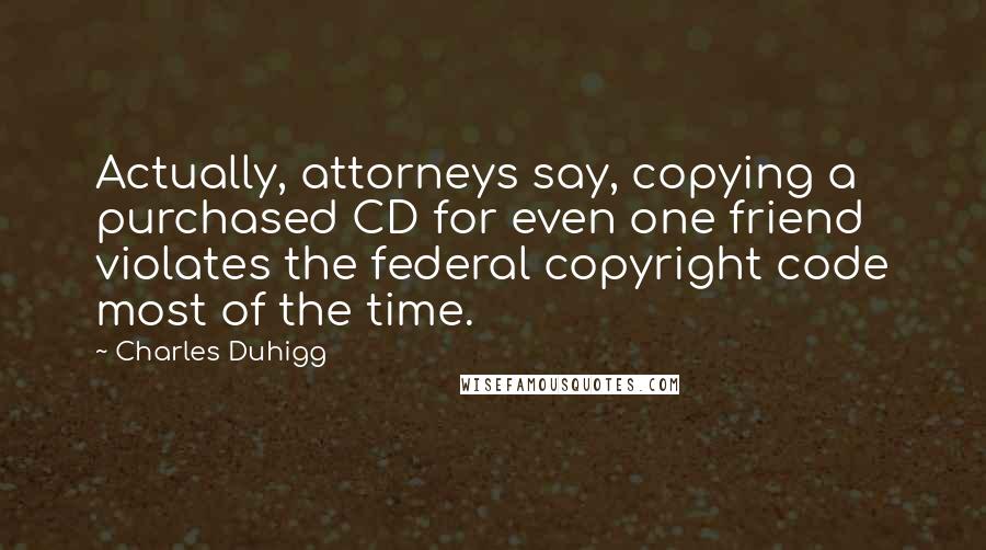 Charles Duhigg Quotes: Actually, attorneys say, copying a purchased CD for even one friend violates the federal copyright code most of the time.