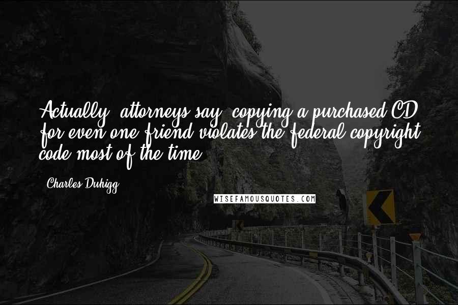 Charles Duhigg Quotes: Actually, attorneys say, copying a purchased CD for even one friend violates the federal copyright code most of the time.