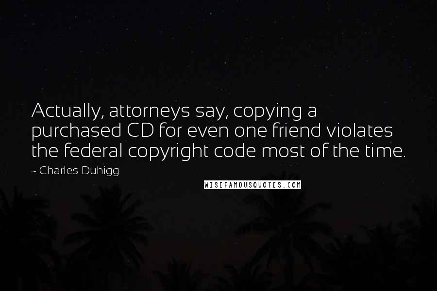 Charles Duhigg Quotes: Actually, attorneys say, copying a purchased CD for even one friend violates the federal copyright code most of the time.