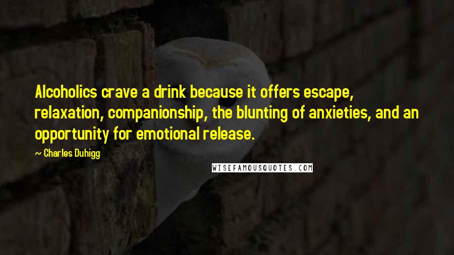 Charles Duhigg Quotes: Alcoholics crave a drink because it offers escape, relaxation, companionship, the blunting of anxieties, and an opportunity for emotional release.