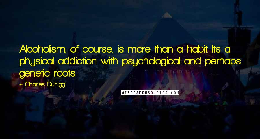 Charles Duhigg Quotes: Alcoholism, of course, is more than a habit. It's a physical addiction with psychological and perhaps genetic roots.