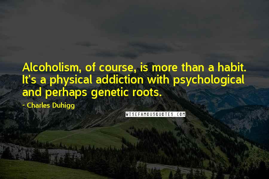 Charles Duhigg Quotes: Alcoholism, of course, is more than a habit. It's a physical addiction with psychological and perhaps genetic roots.