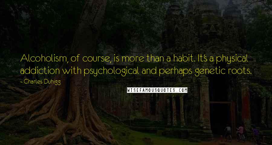 Charles Duhigg Quotes: Alcoholism, of course, is more than a habit. It's a physical addiction with psychological and perhaps genetic roots.