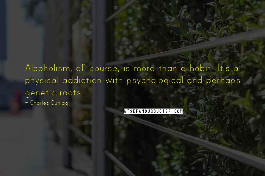 Charles Duhigg Quotes: Alcoholism, of course, is more than a habit. It's a physical addiction with psychological and perhaps genetic roots.