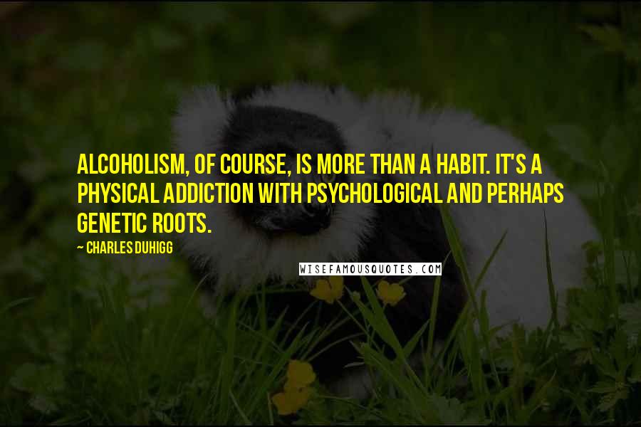 Charles Duhigg Quotes: Alcoholism, of course, is more than a habit. It's a physical addiction with psychological and perhaps genetic roots.