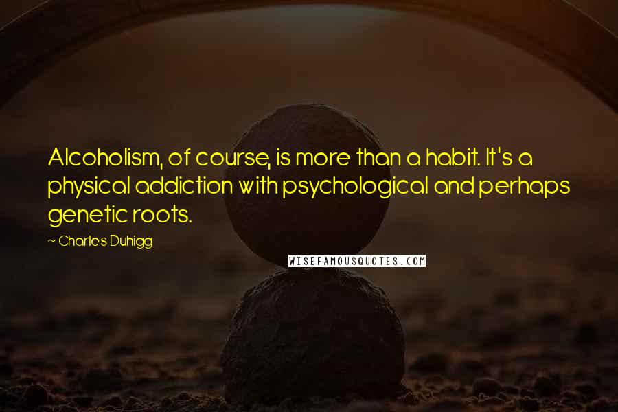 Charles Duhigg Quotes: Alcoholism, of course, is more than a habit. It's a physical addiction with psychological and perhaps genetic roots.