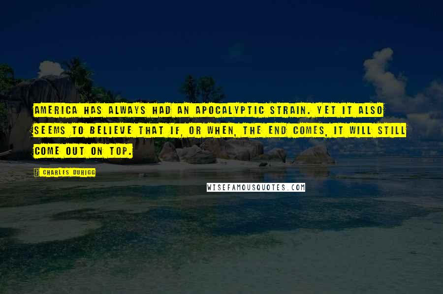 Charles Duhigg Quotes: America has always had an apocalyptic strain. Yet it also seems to believe that if, or when, The End comes, it will still come out on top.