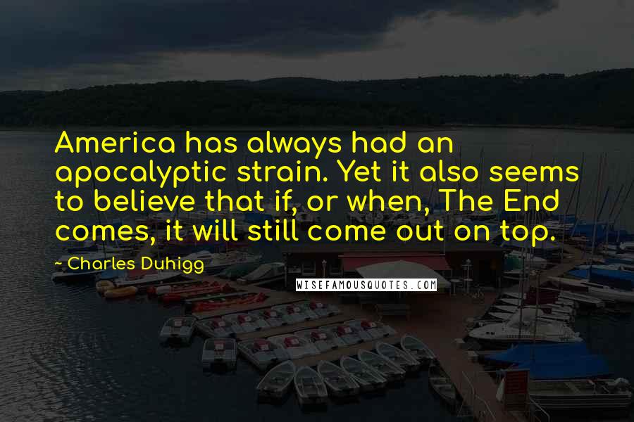 Charles Duhigg Quotes: America has always had an apocalyptic strain. Yet it also seems to believe that if, or when, The End comes, it will still come out on top.