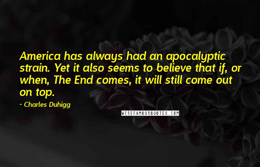 Charles Duhigg Quotes: America has always had an apocalyptic strain. Yet it also seems to believe that if, or when, The End comes, it will still come out on top.