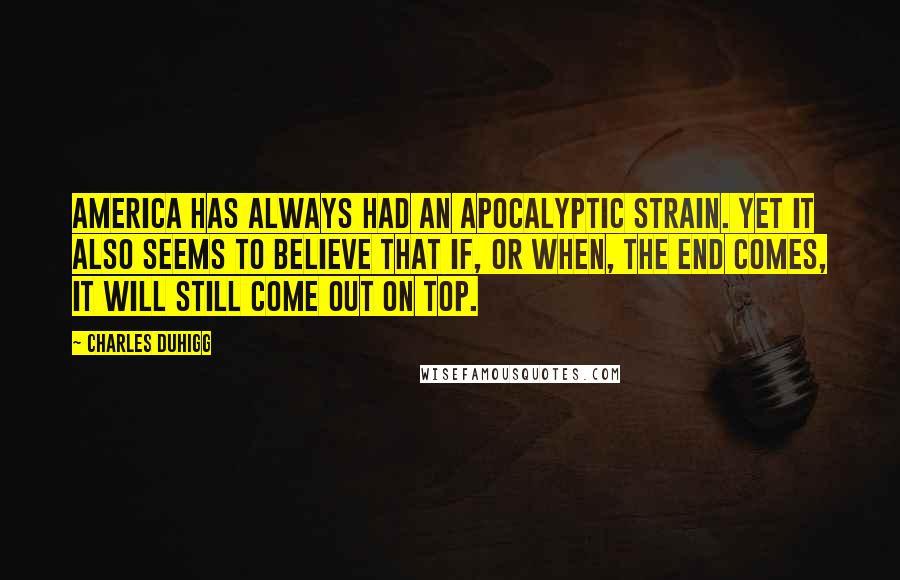 Charles Duhigg Quotes: America has always had an apocalyptic strain. Yet it also seems to believe that if, or when, The End comes, it will still come out on top.