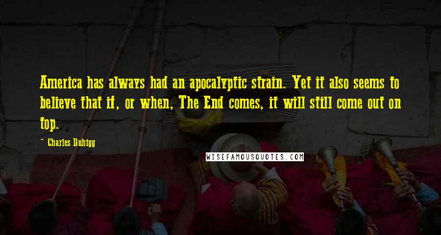 Charles Duhigg Quotes: America has always had an apocalyptic strain. Yet it also seems to believe that if, or when, The End comes, it will still come out on top.