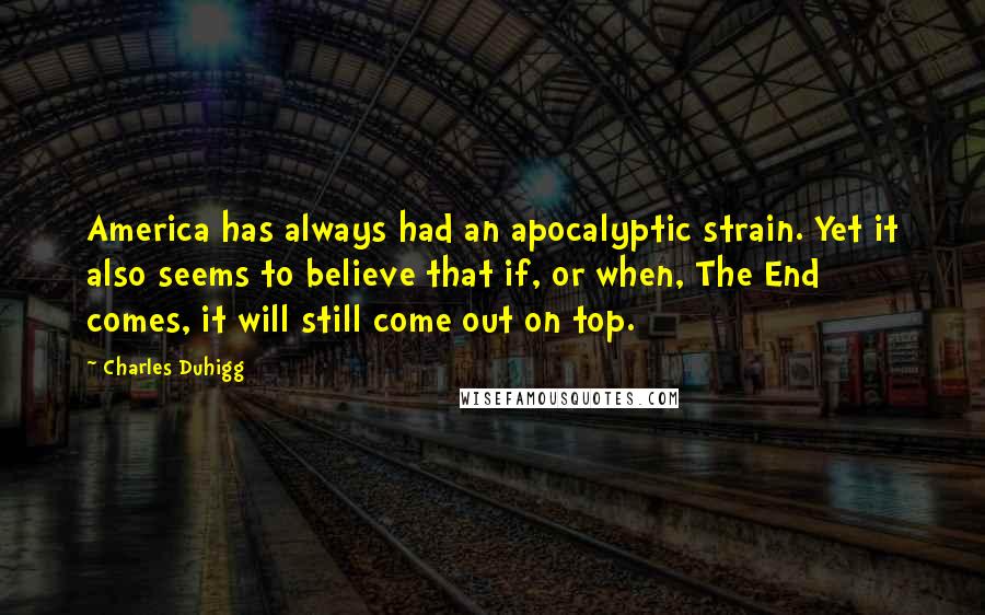 Charles Duhigg Quotes: America has always had an apocalyptic strain. Yet it also seems to believe that if, or when, The End comes, it will still come out on top.