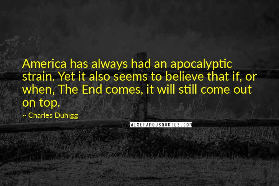 Charles Duhigg Quotes: America has always had an apocalyptic strain. Yet it also seems to believe that if, or when, The End comes, it will still come out on top.