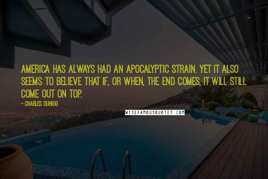 Charles Duhigg Quotes: America has always had an apocalyptic strain. Yet it also seems to believe that if, or when, The End comes, it will still come out on top.