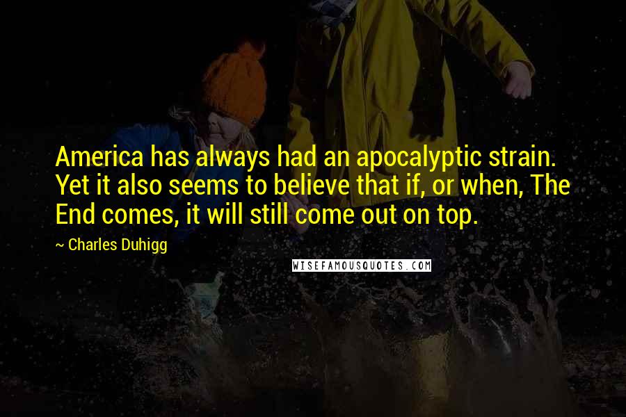 Charles Duhigg Quotes: America has always had an apocalyptic strain. Yet it also seems to believe that if, or when, The End comes, it will still come out on top.