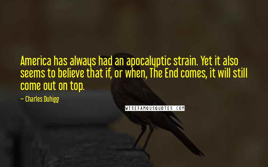 Charles Duhigg Quotes: America has always had an apocalyptic strain. Yet it also seems to believe that if, or when, The End comes, it will still come out on top.