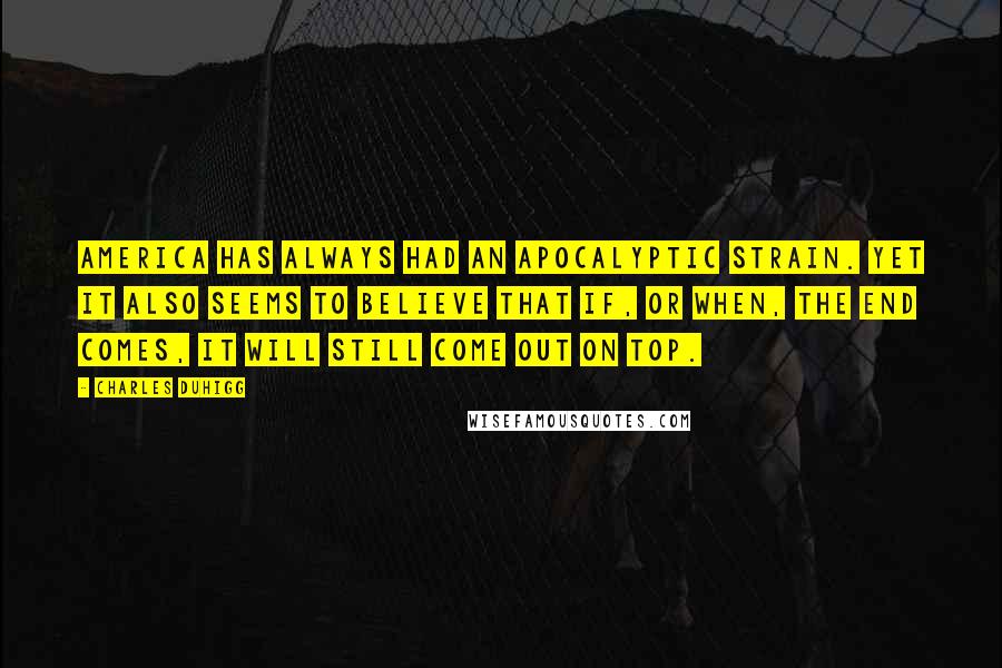 Charles Duhigg Quotes: America has always had an apocalyptic strain. Yet it also seems to believe that if, or when, The End comes, it will still come out on top.