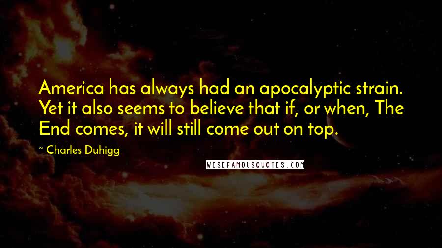 Charles Duhigg Quotes: America has always had an apocalyptic strain. Yet it also seems to believe that if, or when, The End comes, it will still come out on top.