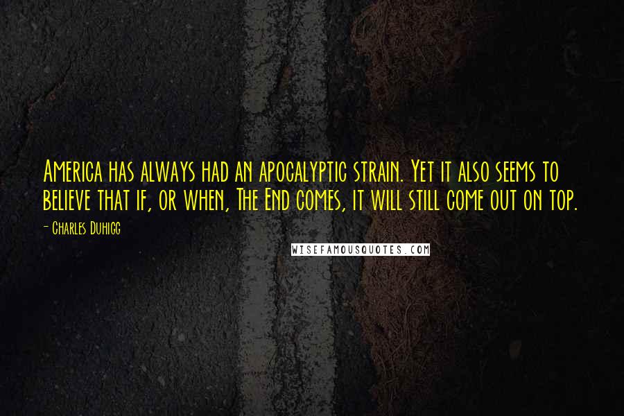 Charles Duhigg Quotes: America has always had an apocalyptic strain. Yet it also seems to believe that if, or when, The End comes, it will still come out on top.