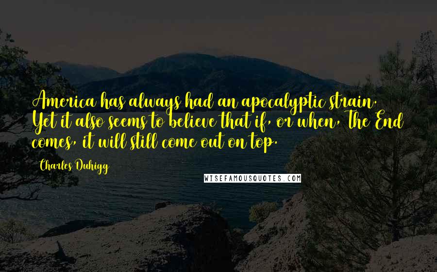 Charles Duhigg Quotes: America has always had an apocalyptic strain. Yet it also seems to believe that if, or when, The End comes, it will still come out on top.