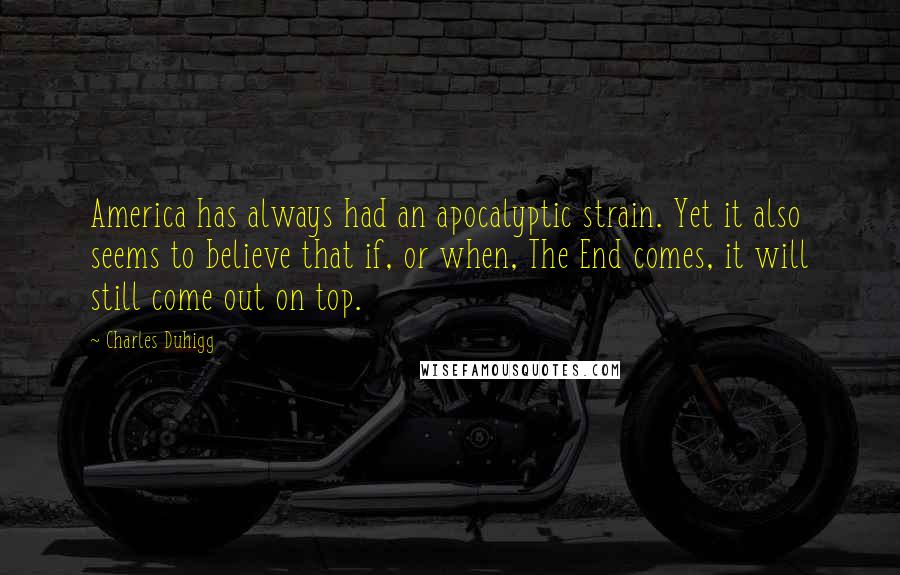 Charles Duhigg Quotes: America has always had an apocalyptic strain. Yet it also seems to believe that if, or when, The End comes, it will still come out on top.