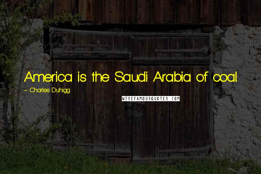 Charles Duhigg Quotes: America is the Saudi Arabia of coal.