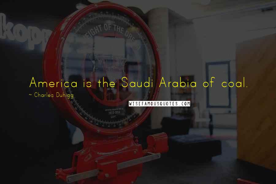 Charles Duhigg Quotes: America is the Saudi Arabia of coal.
