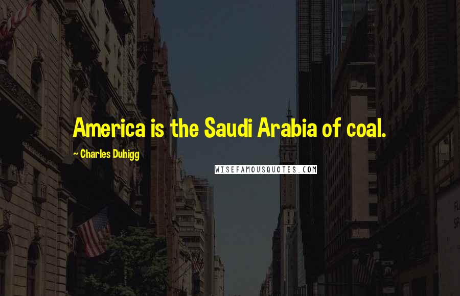 Charles Duhigg Quotes: America is the Saudi Arabia of coal.