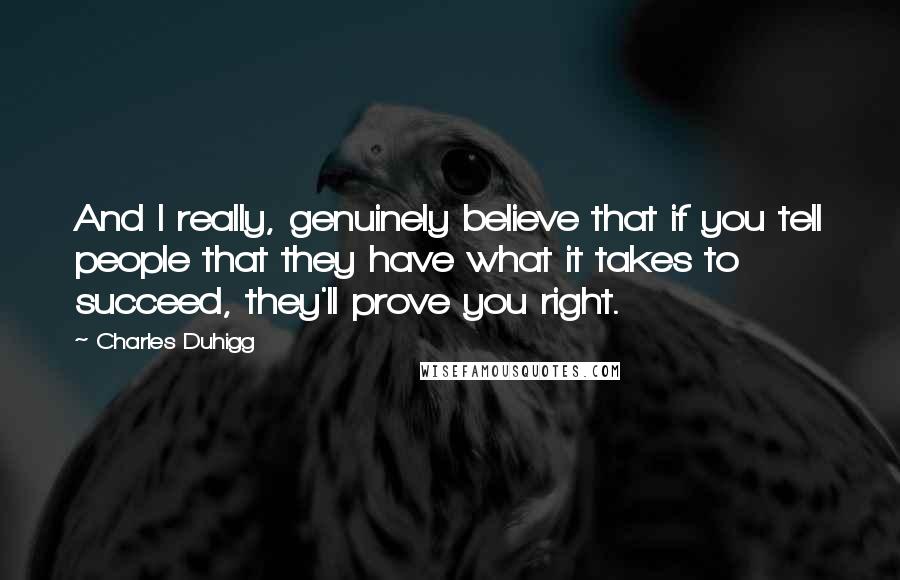 Charles Duhigg Quotes: And I really, genuinely believe that if you tell people that they have what it takes to succeed, they'll prove you right.