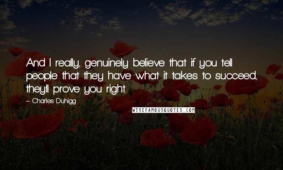 Charles Duhigg Quotes: And I really, genuinely believe that if you tell people that they have what it takes to succeed, they'll prove you right.